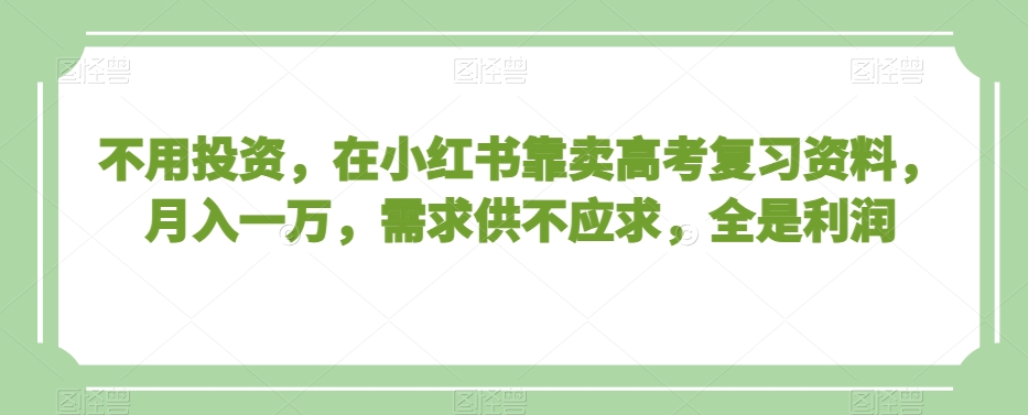 不用投资，在小红书靠卖高考复习资料，月入一万，需求供不应求，全是利润【揭秘】-杨大侠副业网