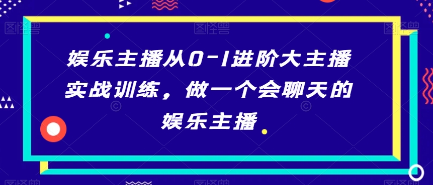 娱乐主播从0-1进阶大主播实战训练，做一个会聊天的娱乐主播-杨大侠副业网