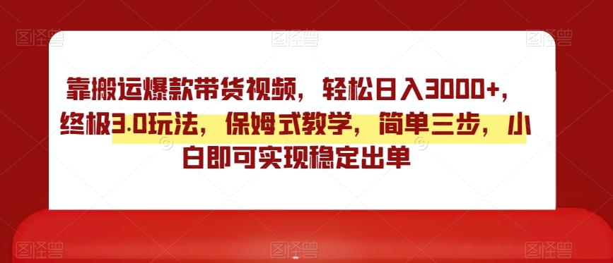 靠搬运爆款带货视频，轻松日入3000+，终极3.0玩法，保姆式教学，简单三步，小白即可实现稳定出单【揭秘】-杨大侠副业网