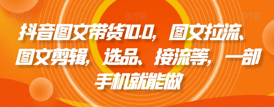 抖音图文带货10.0，图文拉流、图文剪辑，选品、接流等，一部手机就能做-杨大侠副业网