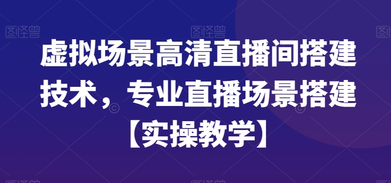 虚拟场景高清直播间搭建技术，专业直播场景搭建【实操教学】-杨大侠副业网