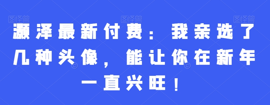 灏泽最新付费：我亲选了几种头像，能让你在新年一直兴旺！-杨大侠副业网