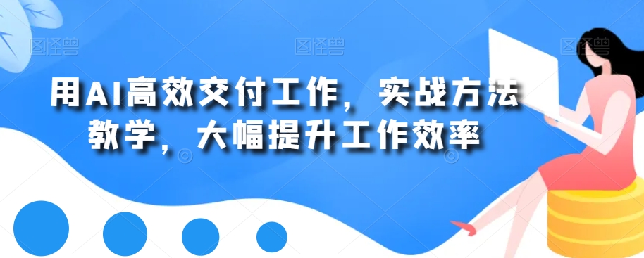 用AI高效交付工作，实战方法教学，大幅提升工作效率-杨大侠副业网