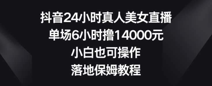 抖音24小时真人美女直播，单场6小时撸14000元，小白也可操作，落地保姆教程【揭秘】-杨大侠副业网