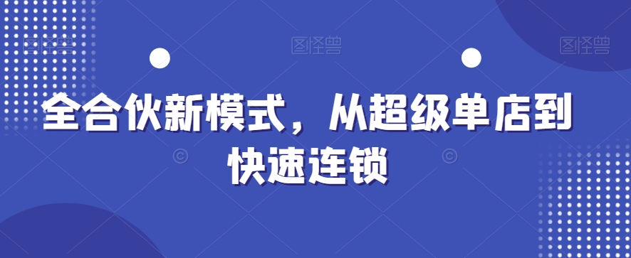 全合伙新模式，从超级单店到快速连锁-杨大侠副业网