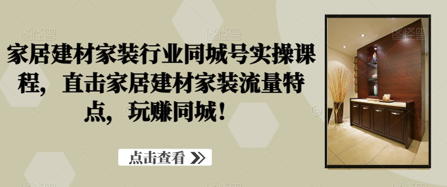 家居建材家装行业同城号实操课程，直击家居建材家装流量特点，玩赚同城！-杨大侠副业网