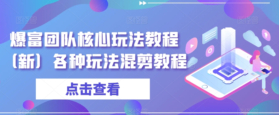 爆富团队核心玩法教程（新）各种玩法混剪教程-杨大侠副业网