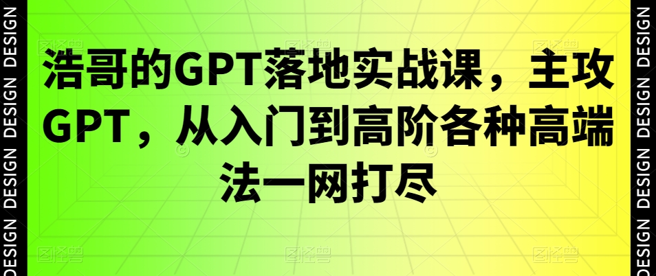 浩哥的GPT落地实战课，主攻GPT，从入门到高阶各种高端法一网打尽-杨大侠副业网