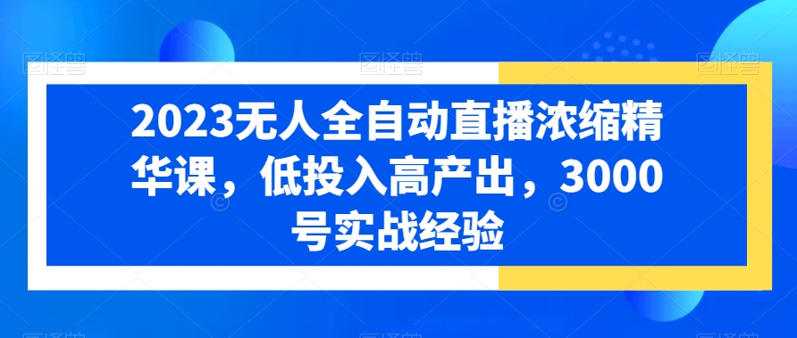 2023无人全自动直播浓缩精华课，低投入高产出，3000号实战经验-杨大侠副业网