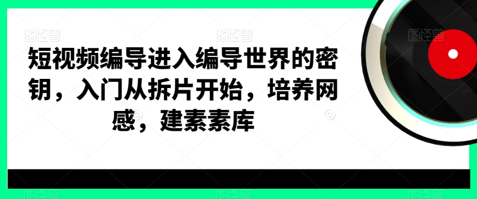 短视频编导进入编导世界的密钥，入门从拆片开始，培养网感，建素素库-杨大侠副业网