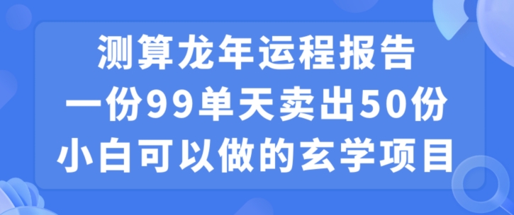 小白可做的玄学项目，出售”龙年运程报告”一份99元单日卖出100份利润9900元，0成本投入【揭秘】-杨大侠副业网