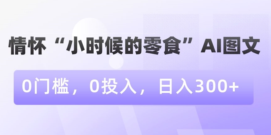 情怀“小时候的零食”AI图文，0门槛，0投入，日入300+【揭秘】-杨大侠副业网