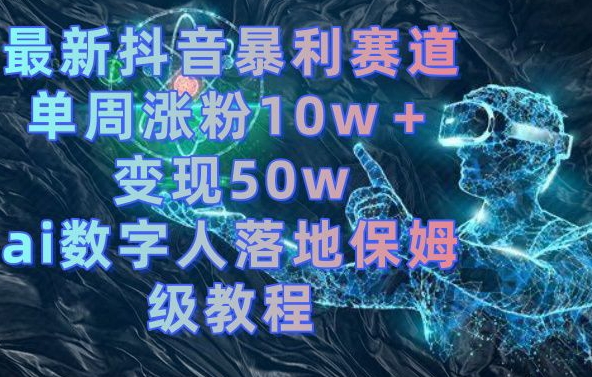 最新抖音暴利赛道，单周涨粉10w＋变现50w的ai数字人落地保姆级教程【揭秘】-杨大侠副业网