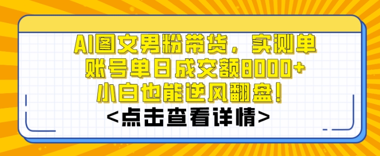 AI图文男粉带货，实测单账号单天成交额8000+，最关键是操作简单，小白看了也能上手【揭秘】-杨大侠副业网