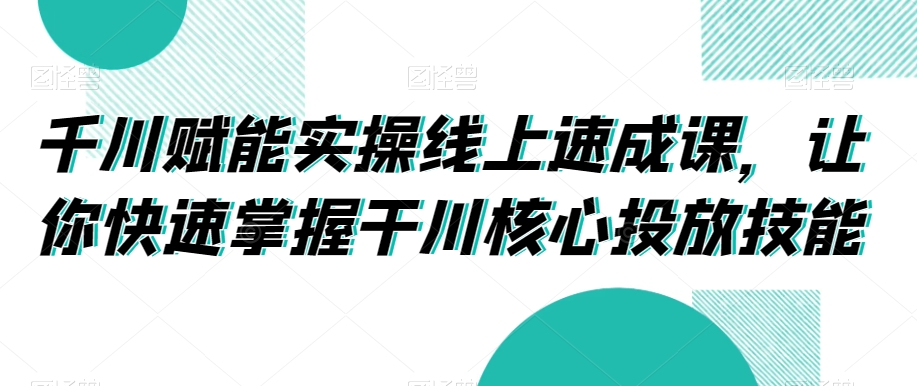 千川赋能实操线上速成课，让你快速掌握干川核心投放技能-杨大侠副业网