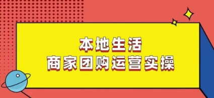 本地生活商家团购运营实操，看完课程即可实操团购运营-杨大侠副业网