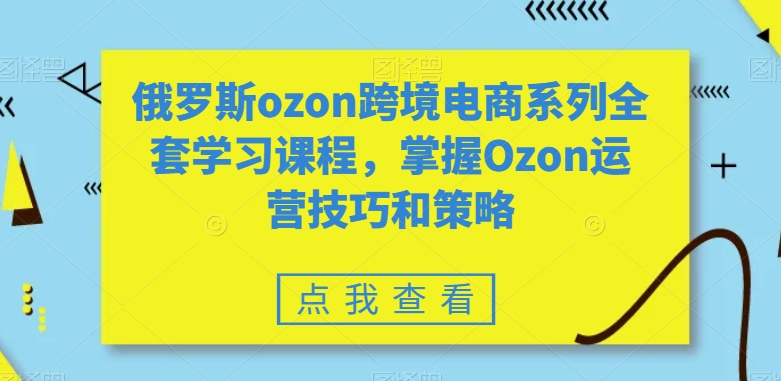 俄罗斯ozon跨境电商系列全套学习课程，掌握Ozon运营技巧和策略-杨大侠副业网