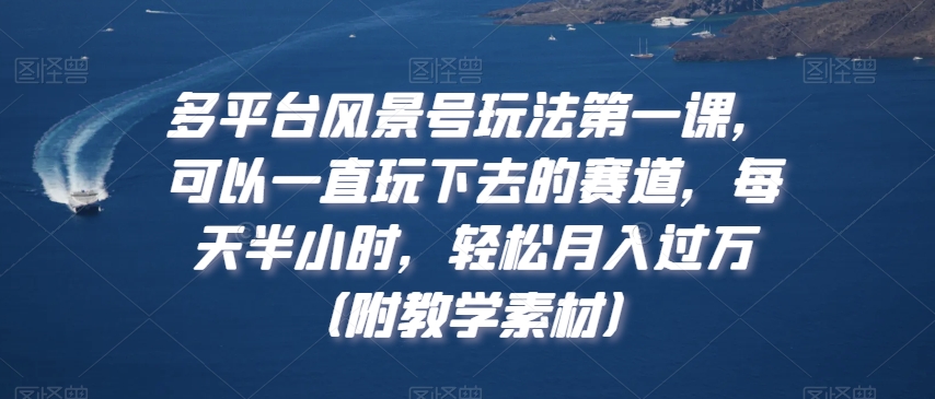 多平台风景号玩法第一课，可以一直玩下去的赛道，每天半小时，轻松月入过万（附教学素材）【揭秘】-杨大侠副业网