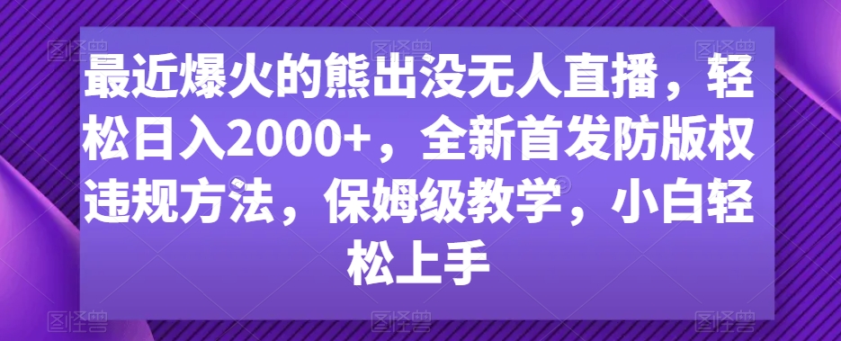 最近爆火的熊出没无人直播，轻松日入2000+，全新首发防版权违规方法【揭秘】-杨大侠副业网