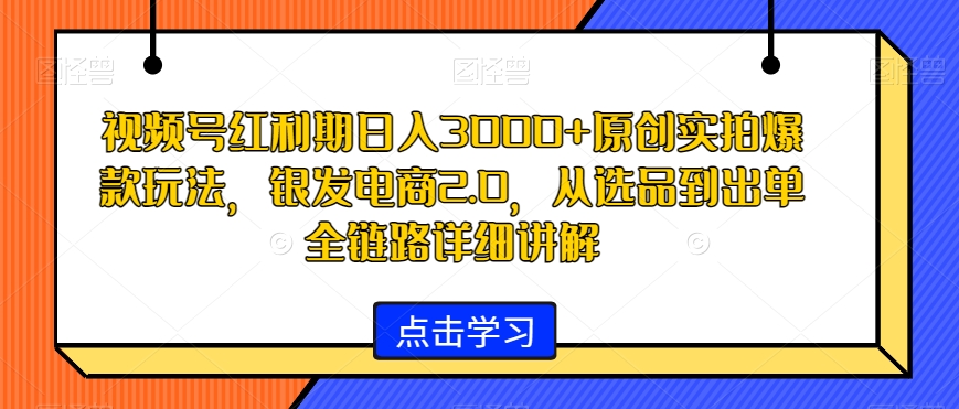 视频号红利期日入3000+原创实拍爆款玩法，银发电商2.0，从选品到出单全链路详细讲解【揭秘】-杨大侠副业网