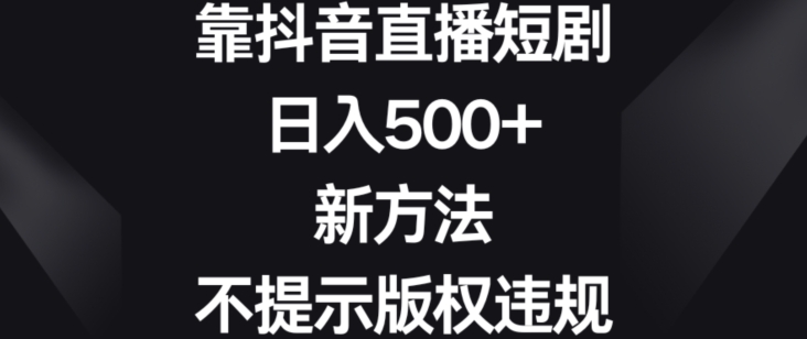 靠抖音直播短剧，日入500+，新方法、不提示版权违规【揭秘】-杨大侠副业网