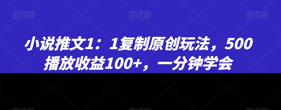 小说推文1：1复制原创玩法，500播放收益100+，一分钟学会【揭秘】-杨大侠副业网