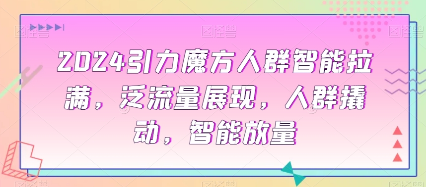 2024引力魔方人群智能拉满，​泛流量展现，人群撬动，智能放量-杨大侠副业网