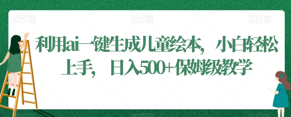 利用ai一键生成儿童绘本，小白轻松上手，日入500+保姆级教学【揭秘】-杨大侠副业网