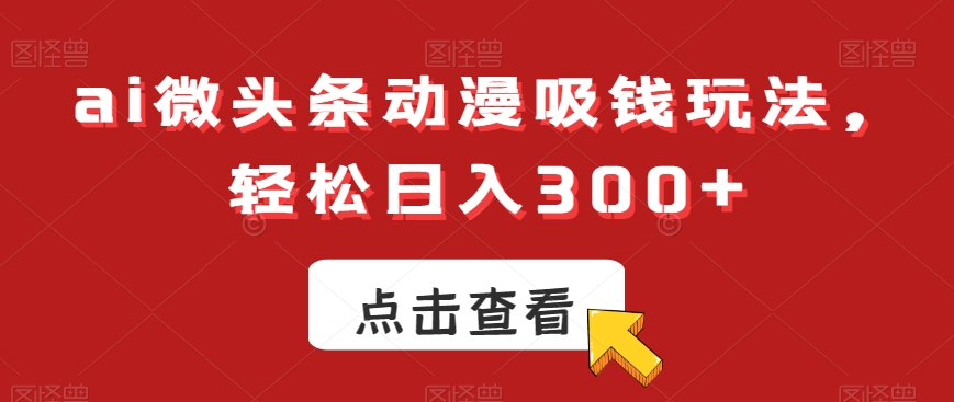 ai微头条动漫吸钱玩法，轻松日入300+【揭秘】-杨大侠副业网