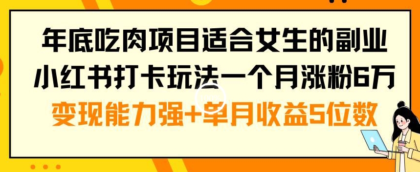 年底吃肉项目适合女生的副业小红书打卡玩法一个月涨粉6万+变现能力强+单月收益5位数【揭秘】-杨大侠副业网