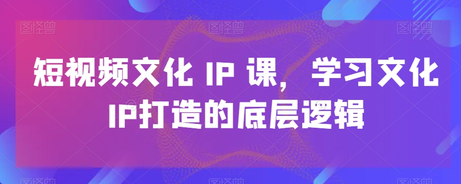 短视频文化IP课，学习文化IP打造的底层逻辑-杨大侠副业网