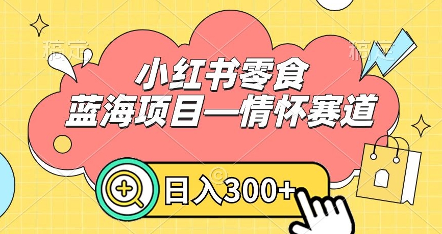 小红书零食蓝海项目—情怀赛道，0门槛，日入300+【揭秘】-杨大侠副业网