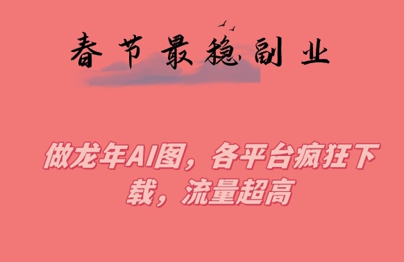 春节期间最稳副业，做龙年AI图，各平台疯狂下载，流量超高【揭秘】-杨大侠副业网