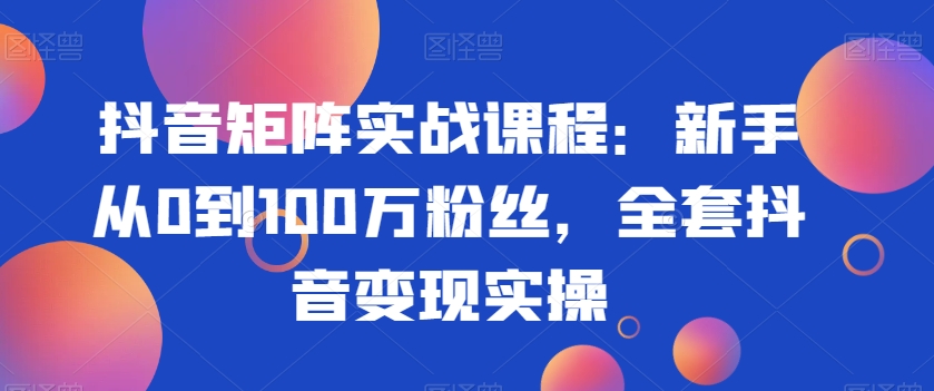 抖音矩阵实战课程：新手从0到100万粉丝，全套抖音变现实操-杨大侠副业网