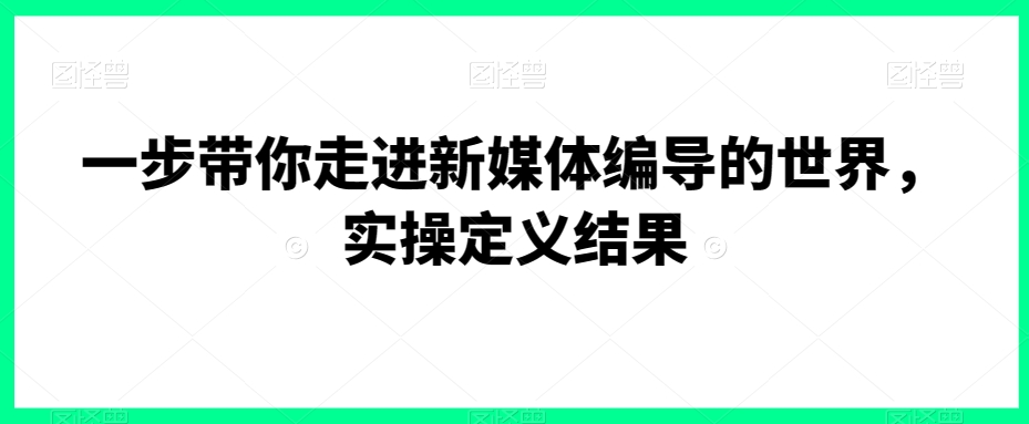 一步带你走进新媒体编导的世界，实操定义结果-杨大侠副业网