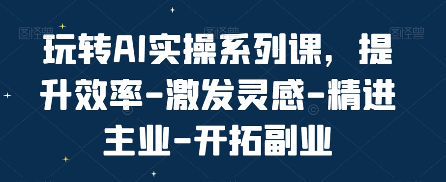 玩转AI实操系列课，提升效率-激发灵感-精进主业-开拓副业-杨大侠副业网