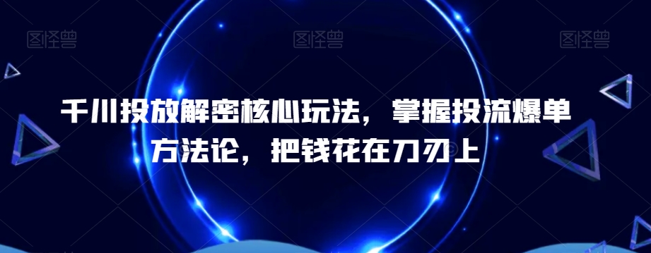 千川投放解密核心玩法，​掌握投流爆单方法论，把钱花在刀刃上-杨大侠副业网