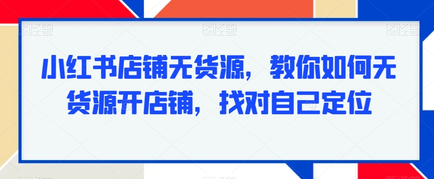 小红书店铺无货源，教你如何无货源开店铺，找对自己定位-杨大侠副业网