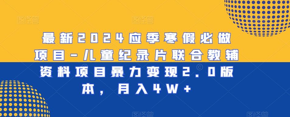 最新2024应季寒假必做项目-儿童纪录片联合教辅资料项目暴力变现2.0版本，月入4W+【揭秘】-杨大侠副业网