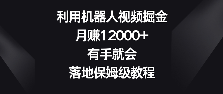 利用机器人视频掘金，月赚12000+，有手就会，落地保姆级教程【揭秘】-杨大侠副业网