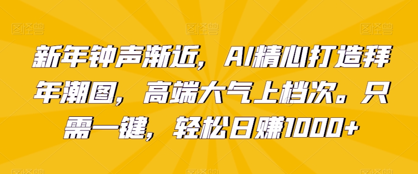 新年钟声渐近，AI精心打造拜年潮图，高端大气上档次。只需一键，轻松日赚1000+【揭秘】-杨大侠副业网