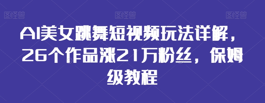 AI美女跳舞短视频玩法详解，26个作品涨21万粉丝，保姆级教程【揭秘】-杨大侠副业网