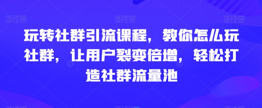 玩转社群引流课程，教你怎么玩社群，让用户裂变倍增，轻松打造社群流量池-杨大侠副业网