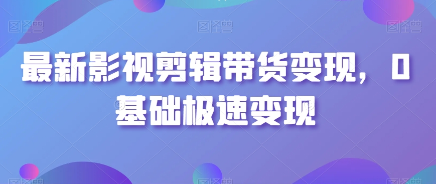 最新影视剪辑带货变现，0基础极速变现-杨大侠副业网