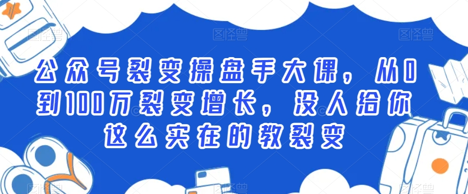 公众号裂变操盘手大课，从0到100万裂变增长，没人给你这么实在的教裂变-杨大侠副业网