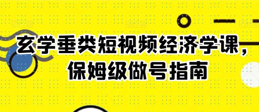 玄学垂类短视频经济学课，保姆级做号指南-杨大侠副业网