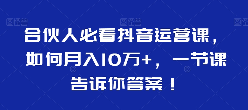 合伙人必看抖音运营课，如何月入10万+，一节课告诉你答案！-杨大侠副业网