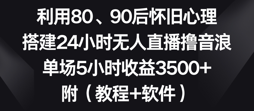 利用80、90后怀旧心理，搭建24小时无人直播撸音浪，单场5小时收益3500+（教程+软件）【揭秘】-杨大侠副业网