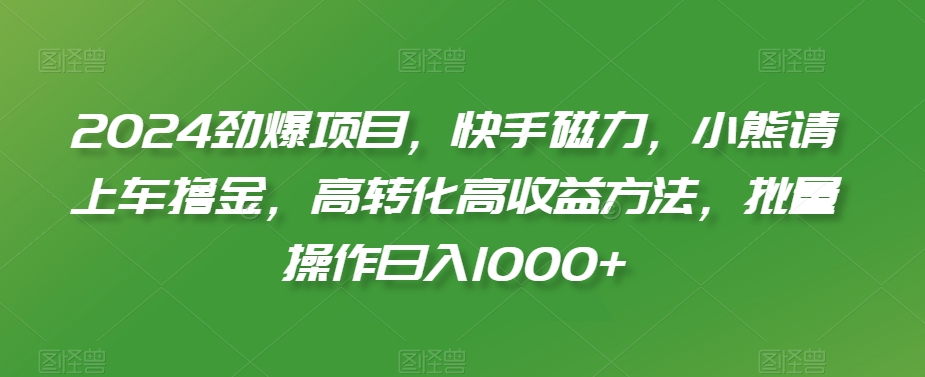 2024劲爆项目，快手磁力，小熊请上车撸金，高转化高收益方法，批量操作日入1000+【揭秘】-杨大侠副业网