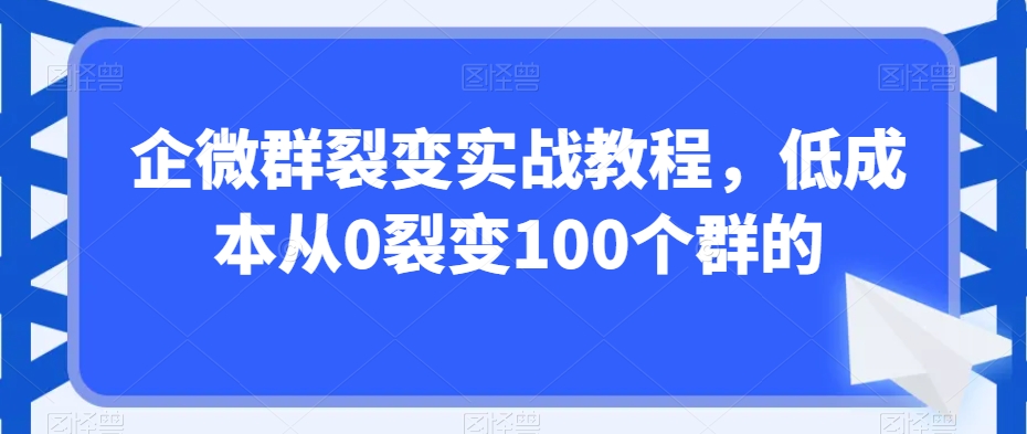 企微群裂变实战教程，低成本从0裂变100个群的-杨大侠副业网